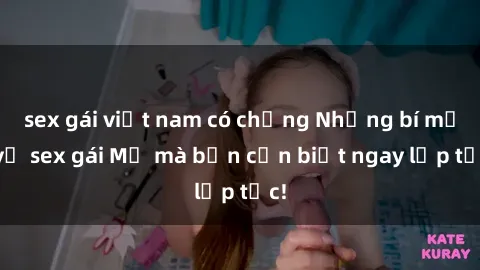 sex gái việt nam có chồng Những bí mật về sex gái Mỹ mà bạn cần biết ngay lập tức!