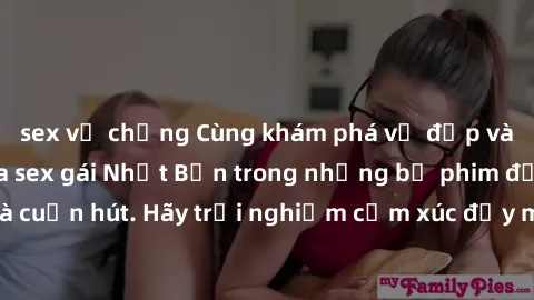sex vợ chồng Cùng khám phá vẻ đẹp và sức gợi cảm của sex gái Nhật Bản trong những bộ phim đầy nghệ thuật và cuốn hút. Hãy trải nghiệm cảm xúc đầy mới mẻ và sống động từ những cảnh quay tinh tế và quyế