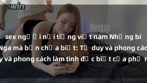 sex người nổi tiếng việt nam Những bí mật về sex gái Nga mà bạn chưa biết: Tư duy và phong cách làm tình đặc biệt của phụ nữ Nga
