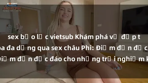 sex bạo lực vietsub Khám phá vẻ đẹp tự nhiên và văn hóa đa dạng qua sex châu Phi: Điểm đến độc đáo cho những trải nghiệm khó quên