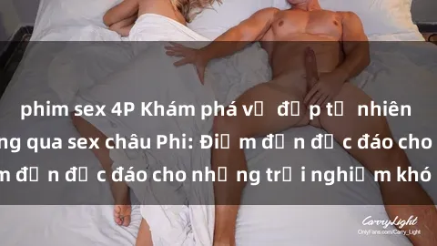 phim sex 4P Khám phá vẻ đẹp tự nhiên và văn hóa đa dạng qua sex châu Phi: Điểm đến độc đáo cho những trải nghiệm khó quên