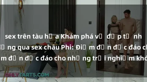 sex trên tàu hỏa Khám phá vẻ đẹp tự nhiên và văn hóa đa dạng qua sex châu Phi: Điểm đến độc đáo cho những trải nghiệm khó quên