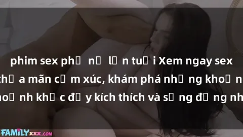 phim sex phụ nữ lớn tuổi Xem ngay sex jav không che để thỏa mãn cảm xúc, khám phá những khoảnh khắc đầy kích thích và sống động nhất chỉ trong click!