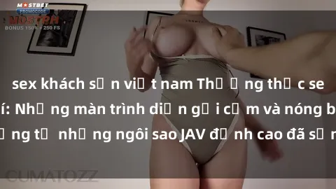 sex khách sạn việt nam Thưởng thức sex JAV idol miễn phí: Những màn trình diễn gợi cảm và nóng bỏng từ những ngôi sao JAV đỉnh cao đã sẵn sàng để bạn khám phá.