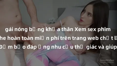 gái nóng bỏng khỏa thân Xem sex phim Việt Nam không che hoàn toàn miễn phí trên trang web chất lượng cao. Đảm bảo đáp ứng nhu cầu thị giác và giúp thỏa mãn mong muốn của bạn.