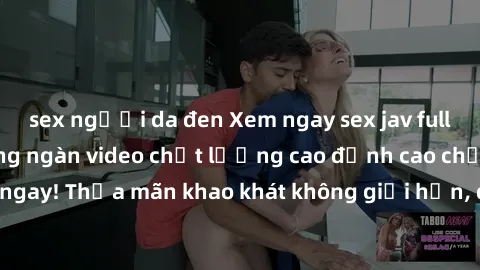 sex người da đen Xem ngay sex jav full HD miễn phí - Hàng ngàn video chất lượng cao đỉnh cao chỉ cần click vào ngay! Thỏa mãn khao khát không giới hạn, đón chờ những trải nghiệm mới lạ!