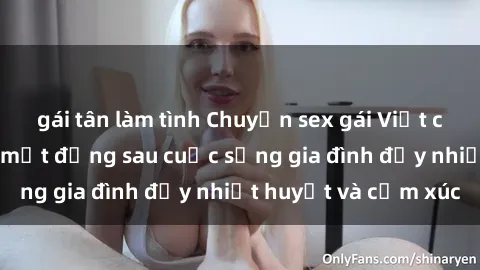 gái tân làm tình Chuyện sex gái Việt có chồng: Những bí mật đằng sau cuộc sống gia đình đầy nhiệt huyết và cảm xúc