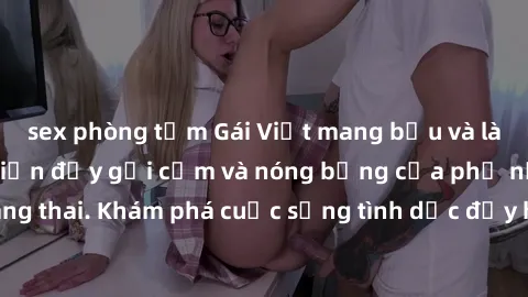 sex phòng tắm Gái Việt mang bầu và làm tình: Màn trình diễn đầy gợi cảm và nóng bỏng của phụ nữ mang thai. Khám phá cuộc sống tình dục đầy hấp dẫn và mới lạ của họ!