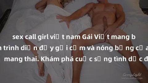 sex call girl việt nam Gái Việt mang bầu và làm tình: Màn trình diễn đầy gợi cảm và nóng bỏng của phụ nữ mang thai. Khám phá cuộc sống tình dục đầy hấp dẫn và mới lạ của họ!