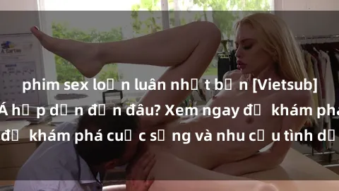 phim sex loạn luân nhật bản [Vietsub] Gái mại dâm châu Á hấp dẫn đến đâu? Xem ngay để khám phá cuộc sống và nhu cầu tình dục của họ!