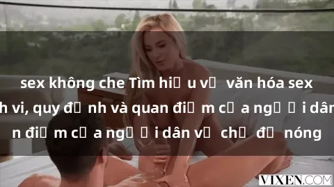 sex không che Tìm hiểu về văn hóa sex ở Việt Nam: Hành vi, quy định và quan điểm của người dân về chủ đề nóng