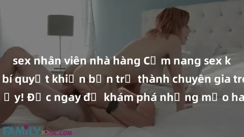 sex nhân viên nhà hàng Cẩm nang sex không che: Những bí quyết khiến bạn trở thành chuyên gia trong chuyện ấy! Đọc ngay để khám phá những mẹo hay và bí quyết tình dục không che.