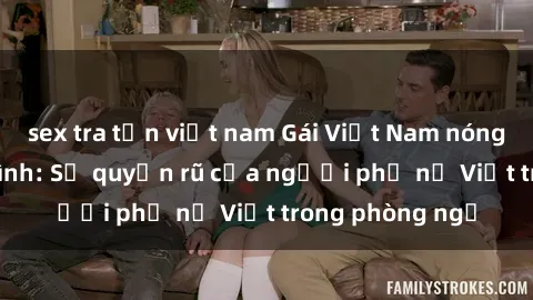 sex tra tấn việt nam Gái Việt Nam nóng bỏng khi làm tình: Sự quyến rũ của người phụ nữ Việt trong phòng ngủ