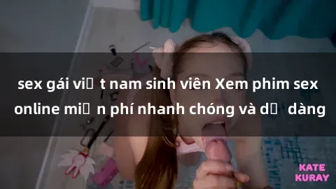sex gái việt nam sinh viên Xem phim sex online miễn phí nhanh chóng và dễ dàng