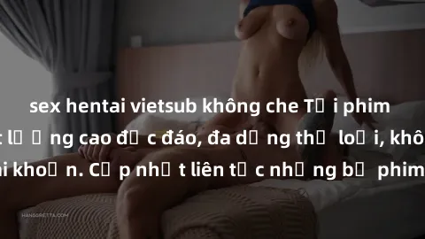 sex hentai vietsub không che Tải phim sex miễn phí chất lượng cao độc đáo, đa dạng thể loại, không cần đăng ký tài khoản. Cập nhật liên tục những bộ phim hot nhất trên thị trường. Sự lựa chọn hàng đầu