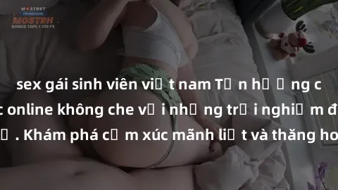 sex gái sinh viên việt nam Tận hưởng cuộc sống tình dục online không che với những trải nghiệm độc đáo và mới lạ. Khám phá cảm xúc mãnh liệt và thăng hoa cùng đối tác tại các trang web chuyên nghiệp.