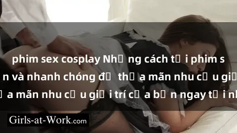 phim sex cosplay Những cách tải phim sex về máy đơn giản và nhanh chóng để thỏa mãn nhu cầu giải trí của bạn ngay tại nhà