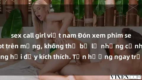 sex call girl việt nam Đón xem phim sex mới nhất đang hot trên mạng, không thể bỏ lỡ những cảnh nóng hổi đầy kích thích. Tận hưởng ngay trước khi bị xoá chóng mặt!