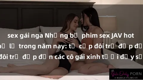 sex gái nga Những bộ phim sex JAV hot nhất không thể bỏ lỡ trong năm nay: từ cặp đôi trẻ đẹp đến các cô gái xinh tươi đầy sức hút.