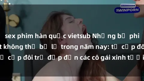 sex phim hàn quốc vietsub Những bộ phim sex JAV hot nhất không thể bỏ lỡ trong năm nay: từ cặp đôi trẻ đẹp đến các cô gái xinh tươi đầy sức hút.