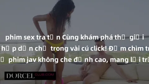 phim sex tra tấn Cùng khám phá thế giới jav không che siêu hấp dẫn chỉ trong vài cú click! Đắm chìm trong những bộ phim jav không che đỉnh cao, mang lại trải nghiệm thú vị và đầy kích thích.