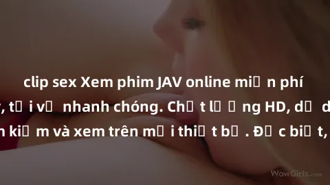 clip sex Xem phim JAV online miễn phí không cần đăng ký, tải về nhanh chóng. Chất lượng HD, dễ dàng tìm kiếm và xem trên mọi thiết bị. Đặc biệt, không quảng cáo làm phiền.