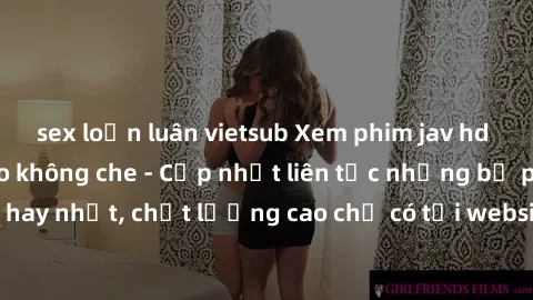 sex loạn luân vietsub Xem phim jav hd miễn phí đỉnh cao không che - Cập nhật liên tục những bộ phim sex hay nhất, chất lượng cao chỉ có tại website chuyên nghiệp hàng đầu.