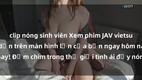 clip nóng sinh viên Xem phim JAV vietsub mới nhất và hấp dẫn trên màn hình lớn của bạn ngay hôm nay! Đắm chìm trong thế giới tình ái đầy nóng bỏng và kích thích.