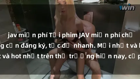 jav miễn phí Tải phim JAV miễn phí chất lượng cao, không cần đăng ký, tốc độ nhanh. Mới nhất và hot nhất trên thị trường hiện nay, cập nhật hàng ngày.