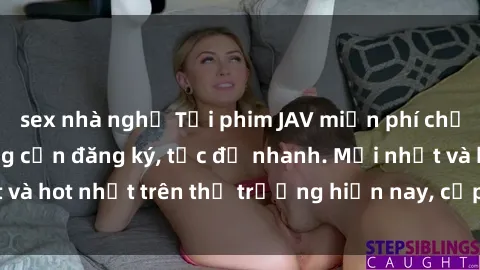sex nhà nghỉ Tải phim JAV miễn phí chất lượng cao, không cần đăng ký, tốc độ nhanh. Mới nhất và hot nhất trên thị trường hiện nay, cập nhật hàng ngày.