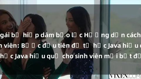 gái bị hiếp dâm bạo lực Hướng dẫn cách học Java cho sinh viên: Bước đầu tiên để tự học Java hiệu quả cho sinh viên mới bắt đầu là gì?