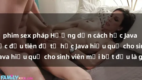 phim sex pháp Hướng dẫn cách học Java cho sinh viên: Bước đầu tiên để tự học Java hiệu quả cho sinh viên mới bắt đầu là gì?