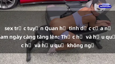 sex trực tuyến Quan hệ tình dục của nữ sinh Việt Nam ngày càng tăng lên: Thực hư và hậu quả không ngờ