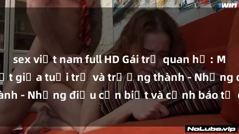 sex việt nam full HD Gái trẻ quan hệ: Mối quan hệ khác biệt giữa tuổi trẻ và trưởng thành - Những điều cần biết và cảnh báo từ chuyên gia