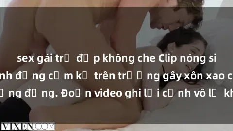 sex gái trẻ đẹp không che Clip nóng sinh viên gây sốc: Hành động cấm kỵ trên trường gây xôn xao cộng đồng. Đoạn video ghi lại cảnh vô lễ khiến dư luận bức xúc.