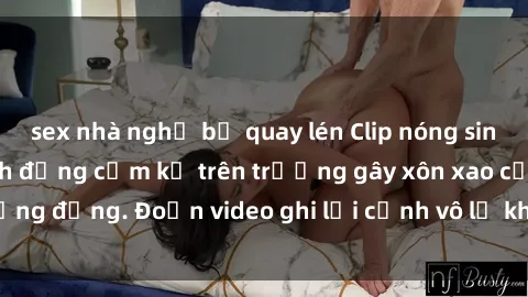 sex nhà nghỉ bị quay lén Clip nóng sinh viên gây sốc: Hành động cấm kỵ trên trường gây xôn xao cộng đồng. Đoạn video ghi lại cảnh vô lễ khiến dư luận bức xúc.