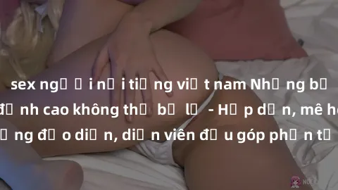 sex người nổi tiếng việt nam Những bộ phim sex gái già đỉnh cao không thể bỏ lỡ - Hấp dẫn, mê hoặc, từng đạo diễn, diễn viên đều góp phần tạo nên sự hấp dẫn, kích thích.