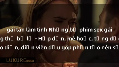 gái tân làm tình Những bộ phim sex gái già đỉnh cao không thể bỏ lỡ - Hấp dẫn, mê hoặc, từng đạo diễn, diễn viên đều góp phần tạo nên sự hấp dẫn, kích thích.