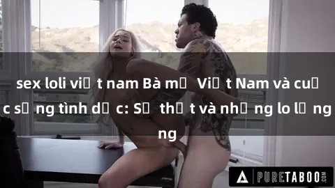 sex loli việt nam Bà mẹ Việt Nam và cuộc sống tình dục: Sự thật và những lo lắng