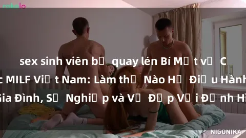 sex sinh viên bị quay lén Bí Mật về Cuộc Sống Của Các MILF Việt Nam: Làm thế Nào Họ Điều Hành Gia Đình, Sự Nghiệp và Vẻ Đẹp Với Định Hình Văn Hóa Đương Đại