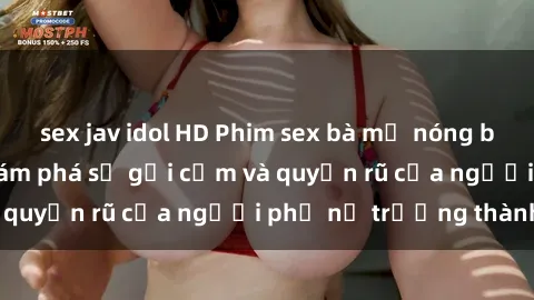 sex jav idol HD Phim sex bà mẹ nóng bỏng: Hành trình khám phá sự gợi cảm và quyến rũ của người phụ nữ trưởng thành.