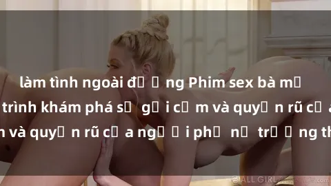 làm tình ngoài đường Phim sex bà mẹ nóng bỏng: Hành trình khám phá sự gợi cảm và quyến rũ của người phụ nữ trưởng thành.