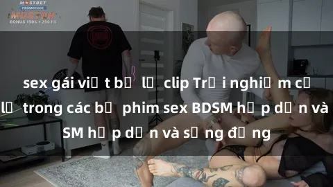 sex gái việt bị lộ clip Trải nghiệm cảm giác mới lạ trong các bộ phim sex BDSM hấp dẫn và sống động
