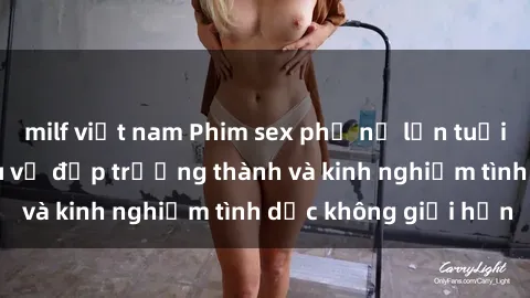 milf việt nam Phim sex phụ nữ lớn tuổi: Sức hút đằng sau vẻ đẹp trưởng thành và kinh nghiệm tình dục không giới hạn