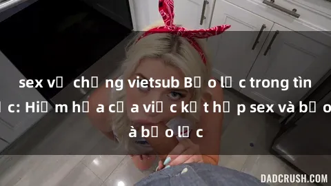sex vợ chồng vietsub Bạo lực trong tình dục: Hiểm họa của việc kết hợp sex và bạo lực