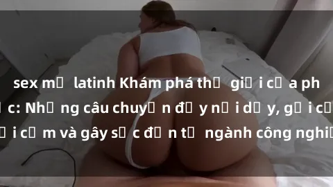 sex mỹ latinh Khám phá thế giới của phim sex nô lệ tình dục: Những câu chuyện đầy nổi dậy, gợi cảm và gây sốc đến từ ngành công nghiệp giải trí đen tối