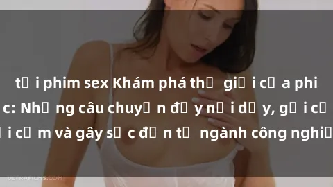 tải phim sex Khám phá thế giới của phim sex nô lệ tình dục: Những câu chuyện đầy nổi dậy, gợi cảm và gây sốc đến từ ngành công nghiệp giải trí đen tối