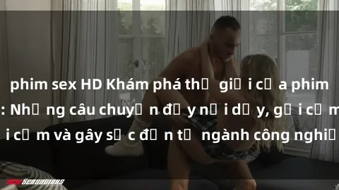 phim sex HD Khám phá thế giới của phim sex nô lệ tình dục: Những câu chuyện đầy nổi dậy, gợi cảm và gây sốc đến từ ngành công nghiệp giải trí đen tối