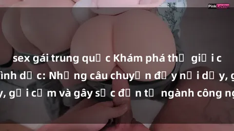 sex gái trung quốc Khám phá thế giới của phim sex nô lệ tình dục: Những câu chuyện đầy nổi dậy, gợi cảm và gây sốc đến từ ngành công nghiệp giải trí đen tối