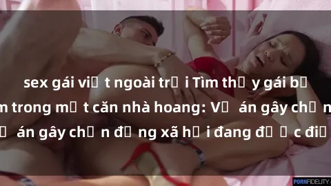 sex gái việt ngoài trời Tìm thấy gái bị trói và bị hiếp dâm trong một căn nhà hoang: Vụ án gây chấn động xã hội đang được điều tra vào.
